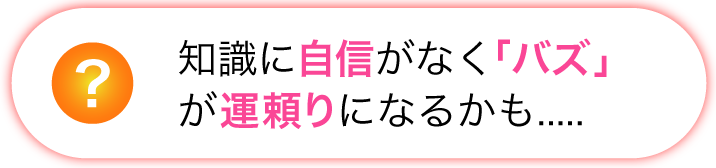 知識に自信がなく「バズ」が運頼りになるかも